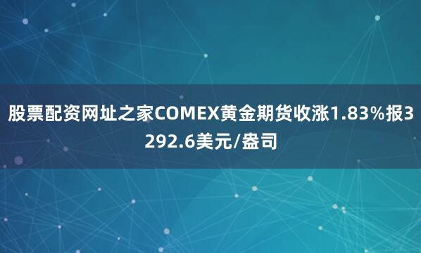 股票配资网址之家COMEX黄金期货收涨1.83%报3292.6美元/盎司