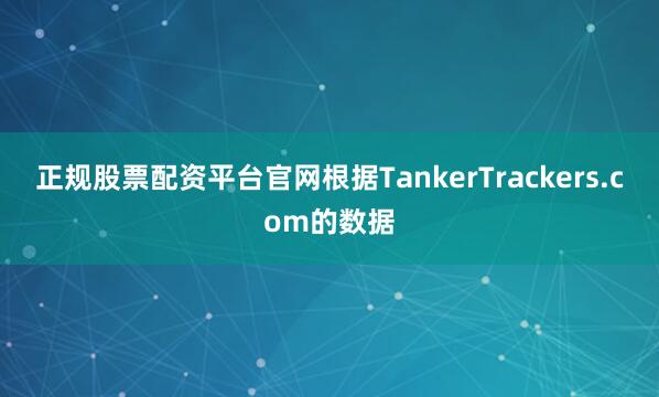 正规股票配资平台官网　　根据TankerTrackers.com的数据
