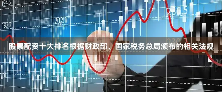股票配资十大排名根据财政部、国家税务总局颁布的相关法规