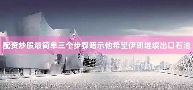 配资炒股最简单三个步骤暗示他希望伊朗继续出口石油