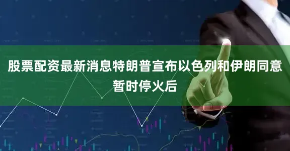股票配资最新消息特朗普宣布以色列和伊朗同意暂时停火后
