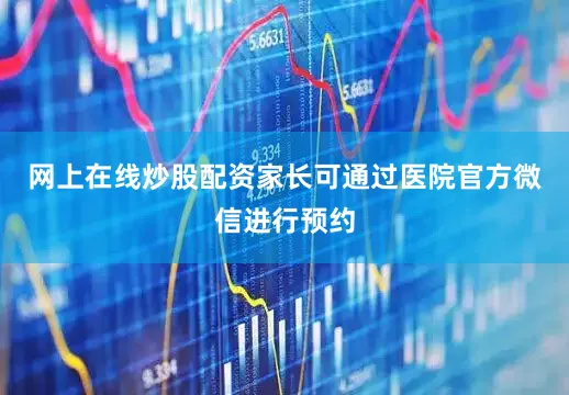 网上在线炒股配资家长可通过医院官方微信进行预约