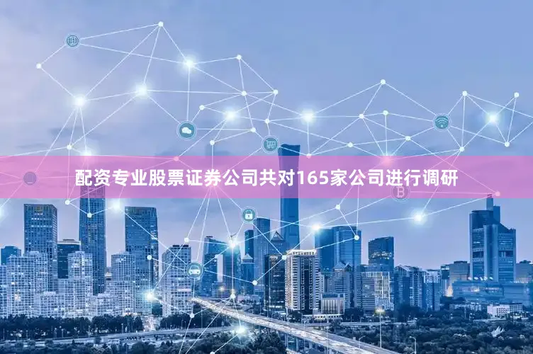配资专业股票证券公司共对165家公司进行调研