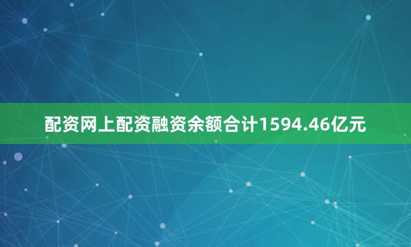 配资网上配资融资余额合计1594.46亿元