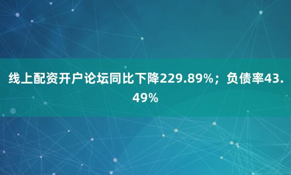 线上配资开户论坛同比下降229.89%；负债率43.49%