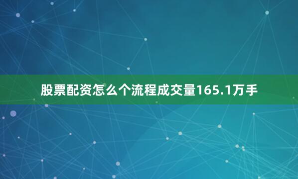 股票配资怎么个流程成交量165.1万手