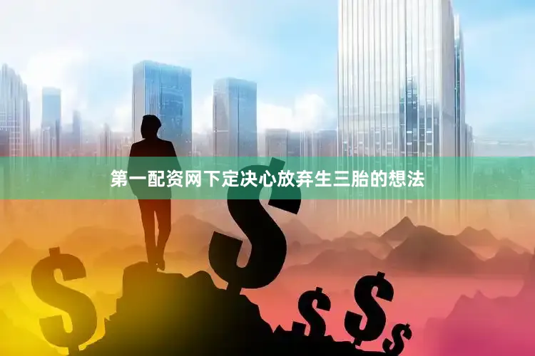 第一配资网下定决心放弃生三胎的想法
