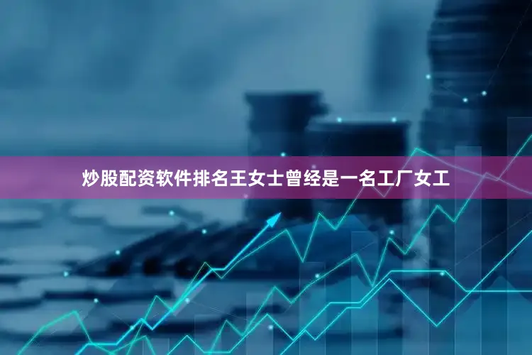 炒股配资软件排名王女士曾经是一名工厂女工