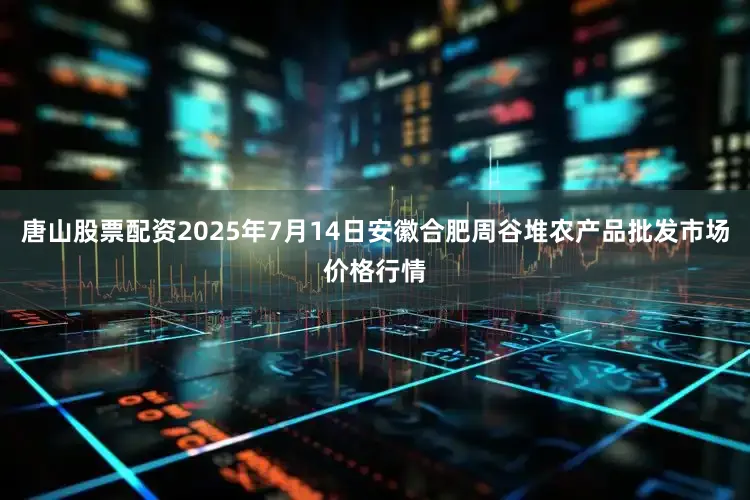 唐山股票配资2025年7月14日安徽合肥周谷堆农产品批发市场价格行情