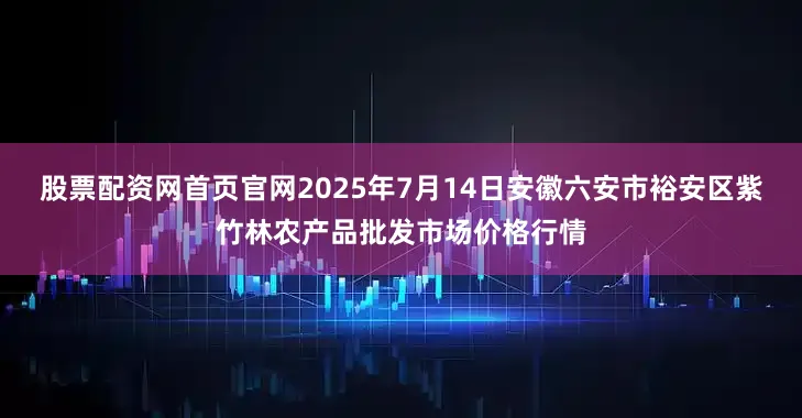 股票配资网首页官网2025年7月14日安徽六安市裕安区紫竹林农产品批发市场价格行情