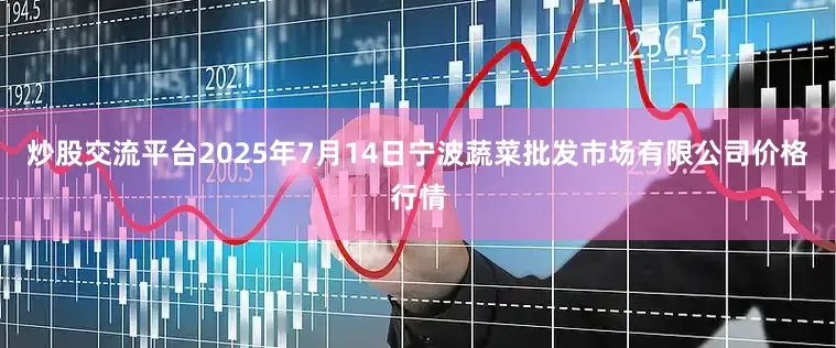 炒股交流平台2025年7月14日宁波蔬菜批发市场有限公司价格行情