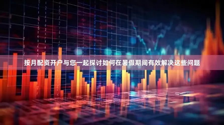按月配资开户与您一起探讨如何在暑假期间有效解决这些问题