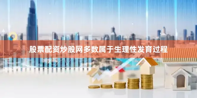 股票配资炒股网多数属于生理性发育过程
