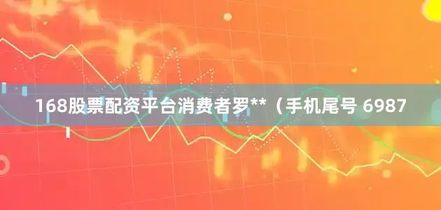 168股票配资平台消费者罗**（手机尾号 6987