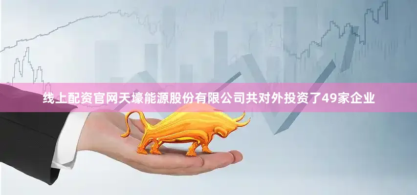 线上配资官网天壕能源股份有限公司共对外投资了49家企业