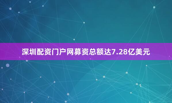 深圳配资门户网募资总额达7.28亿美元