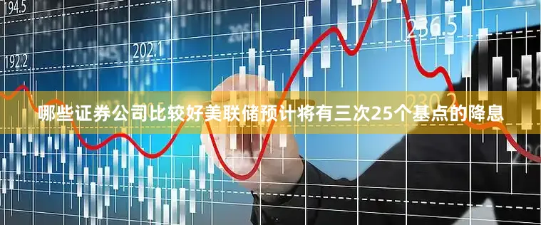 哪些证券公司比较好美联储预计将有三次25个基点的降息